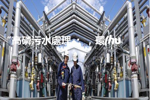 “高磷污水處理，環(huán)保先鋒，守護碧水藍天！”
